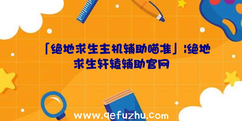 「绝地求生主机辅助瞄准」|绝地求生轩辕辅助官网